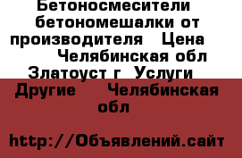 Бетоносмесители, бетономешалки от производителя › Цена ­ 1 000 - Челябинская обл., Златоуст г. Услуги » Другие   . Челябинская обл.